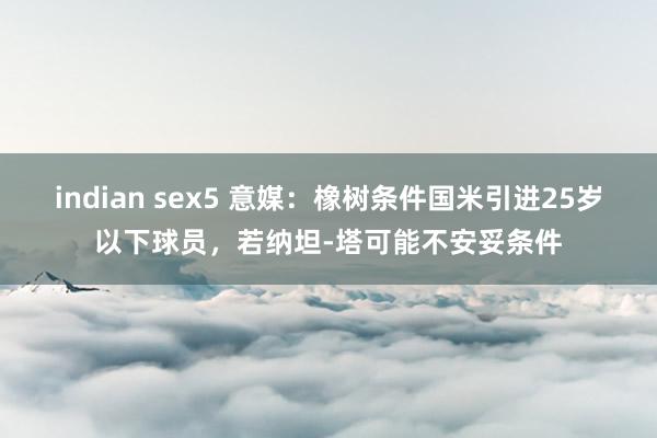 indian sex5 意媒：橡树条件国米引进25岁以下球员，若纳坦-塔可能不安妥条件