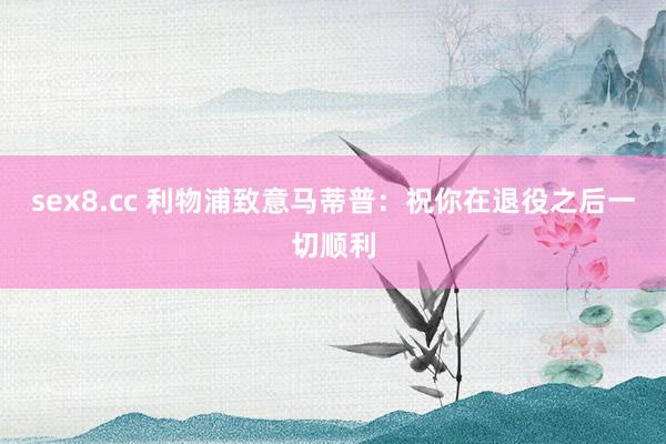 sex8.cc 利物浦致意马蒂普：祝你在退役之后一切顺利