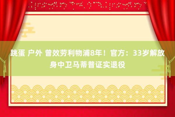 跳蛋 户外 曾效劳利物浦8年！官方：33岁解放身中卫马蒂普证实退役