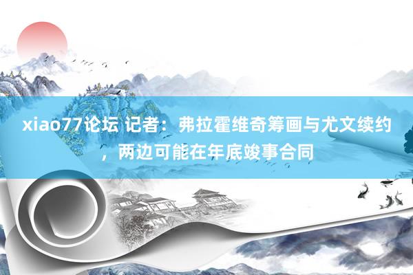 xiao77论坛 记者：弗拉霍维奇筹画与尤文续约，两边可能在年底竣事合同