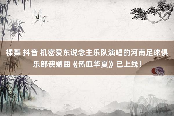 裸舞 抖音 机密爱东说念主乐队演唱的河南足球俱乐部谀媚曲《热血华夏》已上线！