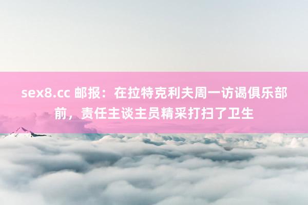 sex8.cc 邮报：在拉特克利夫周一访谒俱乐部前，责任主谈主员精采打扫了卫生