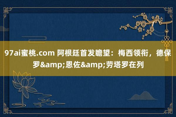 97ai蜜桃.com 阿根廷首发瞻望：梅西领衔，德保罗&恩佐&劳塔罗在列