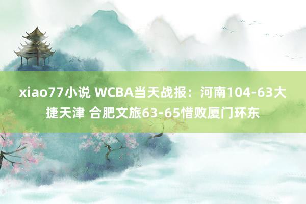 xiao77小说 WCBA当天战报：河南104-63大捷天津 合肥文旅63-65惜败厦门环东