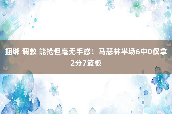 捆绑 调教 能抢但毫无手感！马瑟林半场6中0仅拿2分7篮板