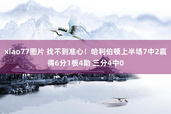 xiao77图片 找不到准心！哈利伯顿上半场7中2赢得6分1板4助 三分4中0
