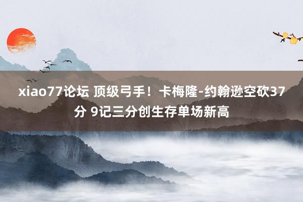 xiao77论坛 顶级弓手！卡梅隆-约翰逊空砍37分 9记三分创生存单场新高