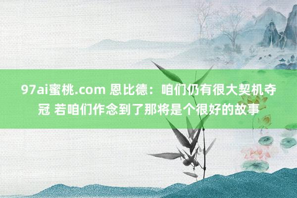 97ai蜜桃.com 恩比德：咱们仍有很大契机夺冠 若咱们作念到了那将是个很好的故事
