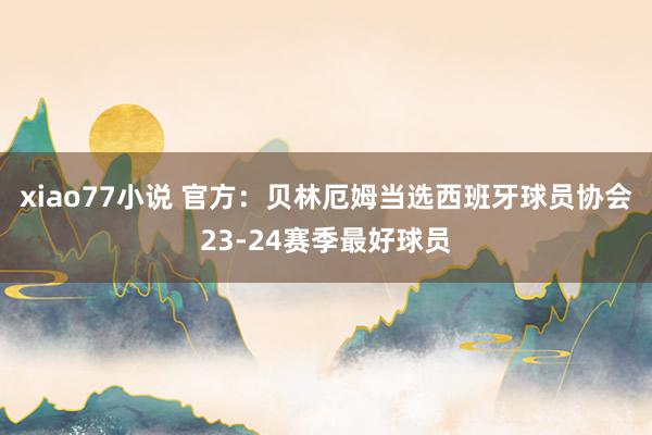 xiao77小说 官方：贝林厄姆当选西班牙球员协会23-24赛季最好球员