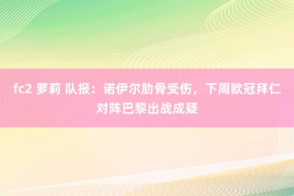 fc2 萝莉 队报：诺伊尔肋骨受伤，下周欧冠拜仁对阵巴黎出战成疑