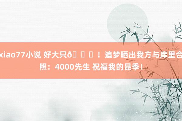 xiao77小说 好大只🐐！追梦晒出我方与库里合照：4000先生 祝福我的昆季！