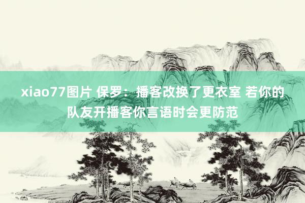 xiao77图片 保罗：播客改换了更衣室 若你的队友开播客你言语时会更防范