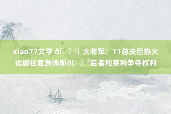 xiao77文学 👀大将军：11总决后热火试图往复詹姆斯😲后者和莱利争夺权利