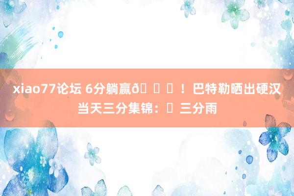 xiao77论坛 6分躺赢😝！巴特勒晒出硬汉当天三分集锦：☂三分雨