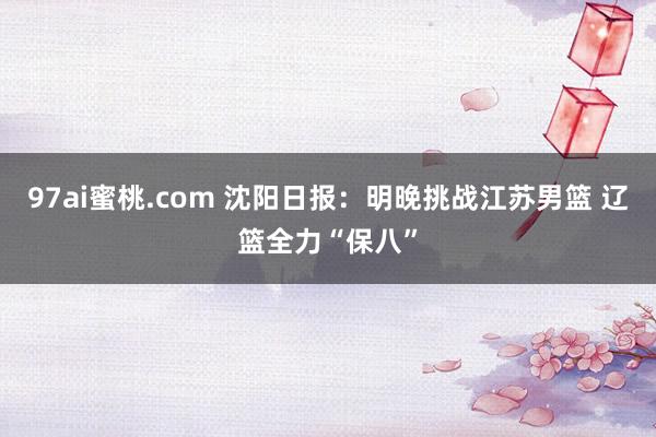 97ai蜜桃.com 沈阳日报：明晚挑战江苏男篮 辽篮全力“保八”