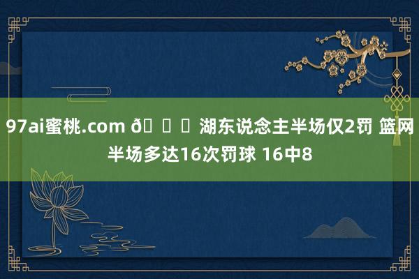 97ai蜜桃.com 👀湖东说念主半场仅2罚 篮网半场多达16次罚球 16中8