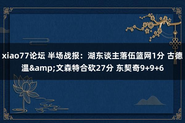 xiao77论坛 半场战报：湖东谈主落伍篮网1分 古德温&文森特合砍27分 东契奇9+9+6