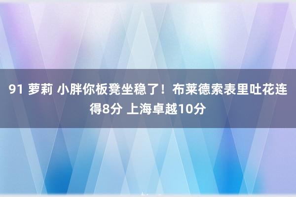 91 萝莉 小胖你板凳坐稳了！布莱德索表里吐花连得8分 上海卓越10分