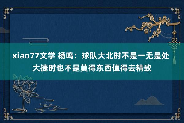 xiao77文学 杨鸣：球队大北时不是一无是处 大捷时也不是莫得东西值得去精致