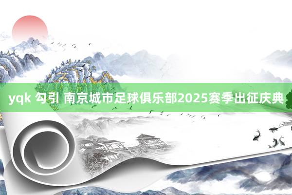 yqk 勾引 南京城市足球俱乐部2025赛季出征庆典