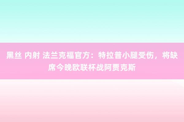 黑丝 内射 法兰克福官方：特拉普小腿受伤，将缺席今晚欧联杯战阿贾克斯