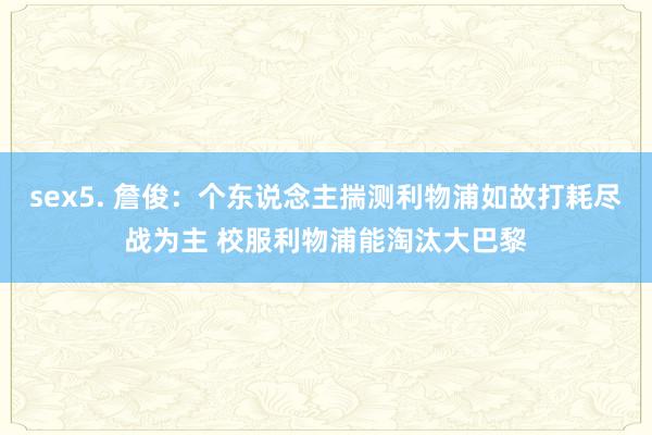 sex5. 詹俊：个东说念主揣测利物浦如故打耗尽战为主 校服利物浦能淘汰大巴黎
