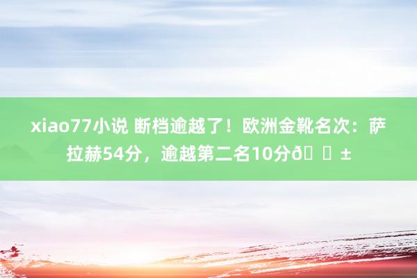 xiao77小说 断档逾越了！欧洲金靴名次：萨拉赫54分，逾越第二名10分😱