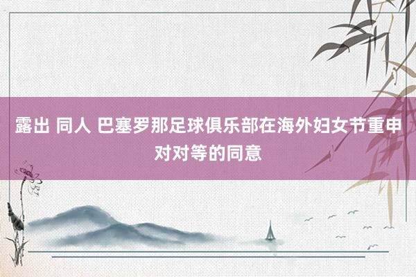露出 同人 巴塞罗那足球俱乐部在海外妇女节重申对对等的同意