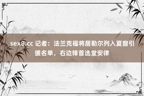 sex8.cc 记者：法兰克福将居勒尔列入夏窗引援名单，右边锋首选堂安律