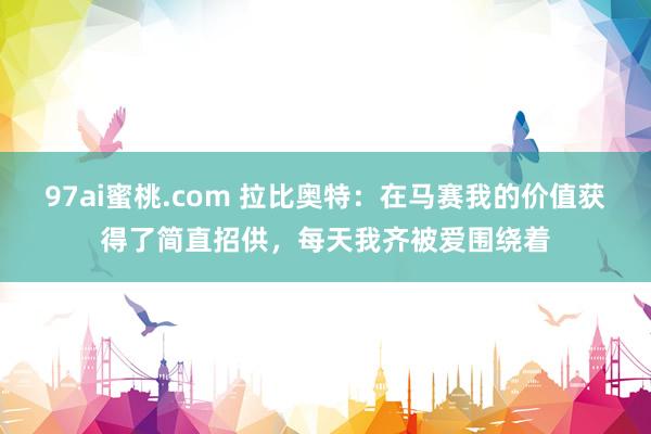 97ai蜜桃.com 拉比奥特：在马赛我的价值获得了简直招供，每天我齐被爱围绕着