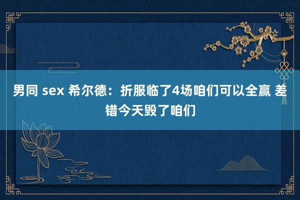 男同 sex 希尔德：折服临了4场咱们可以全赢 差错今天毁了咱们