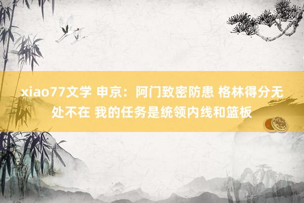 xiao77文学 申京：阿门致密防患 格林得分无处不在 我的任务是统领内线和篮板