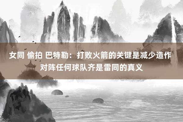 女同 偷拍 巴特勒：打败火箭的关键是减少造作 对阵任何球队齐是雷同的真义