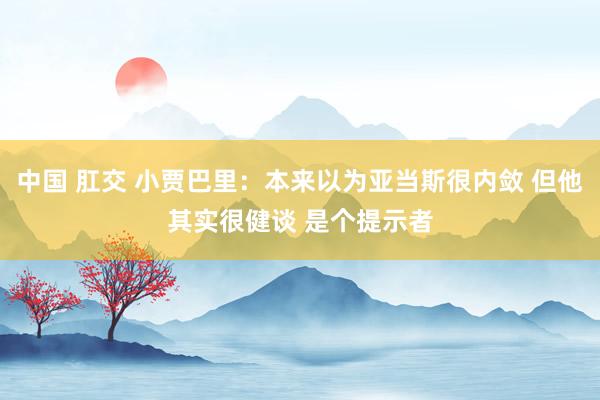 中国 肛交 小贾巴里：本来以为亚当斯很内敛 但他其实很健谈 是个提示者
