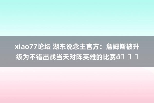 xiao77论坛 湖东说念主官方：詹姆斯被升级为不错出战当天对阵英雄的比赛🙌
