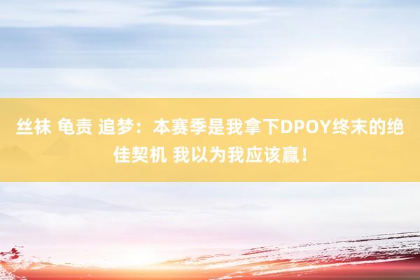 丝袜 龟责 追梦：本赛季是我拿下DPOY终末的绝佳契机 我以为我应该赢！