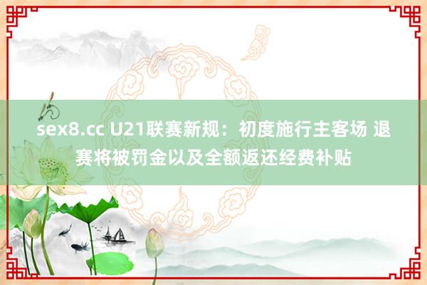 sex8.cc U21联赛新规：初度施行主客场 退赛将被罚金以及全额返还经费补贴