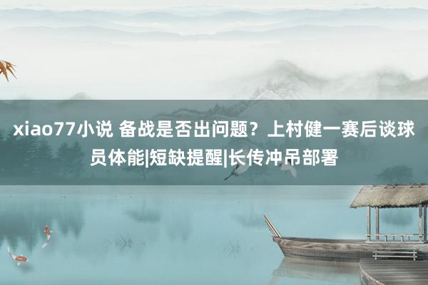 xiao77小说 备战是否出问题？上村健一赛后谈球员体能|短缺提醒|长传冲吊部署