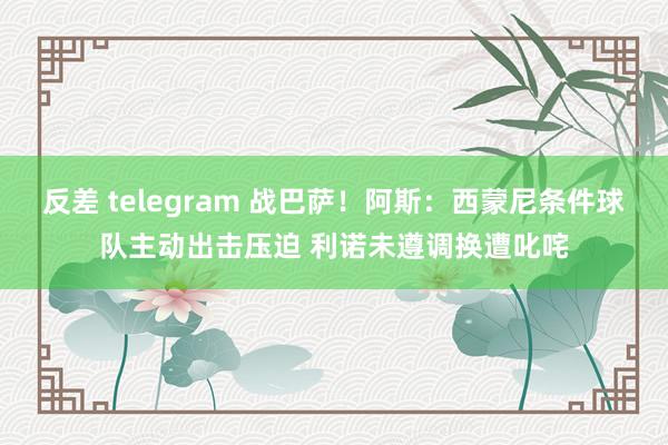 反差 telegram 战巴萨！阿斯：西蒙尼条件球队主动出击压迫 利诺未遵调换遭叱咤